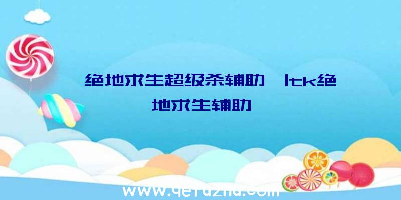 「绝地求生超级杀辅助」|tk绝地求生辅助